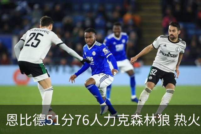 恩比德51分76人力克森林狼 热火送魔术3连败