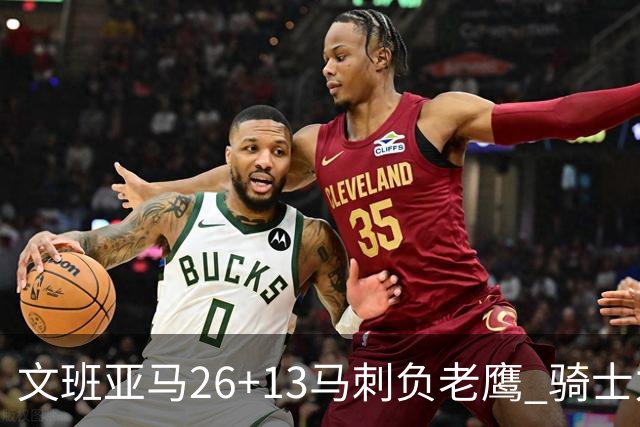 文班亚马26+13马刺负老鹰 骑士力克公牛5连胜