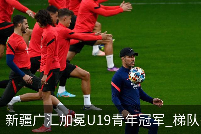 新疆广汇加冕U19青年冠军 梯队需要更多投射手